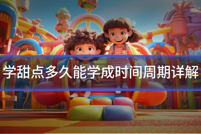 学甜点多久能学成时间周期详解