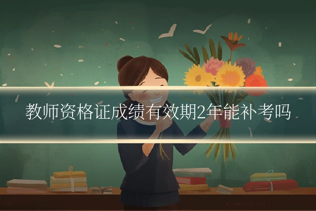 教师资格证成绩有效期2年能补考吗