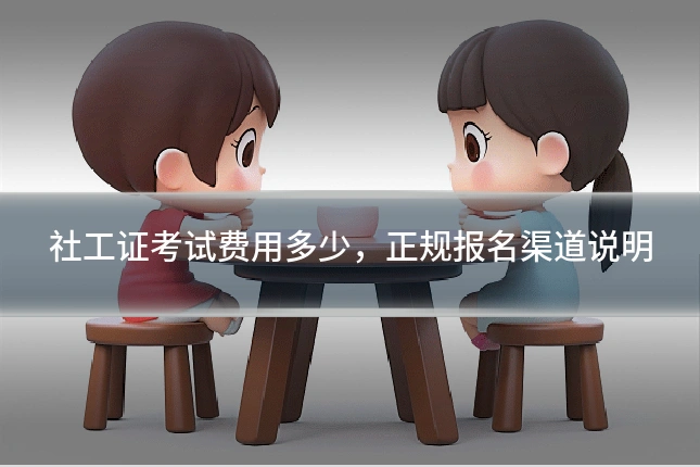 社工证考试费用多少,正规报名渠道说明