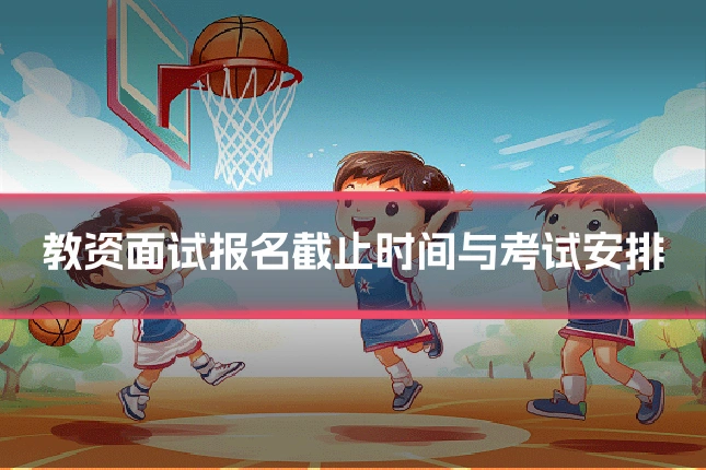 教资面试报名截止时间与考试安排