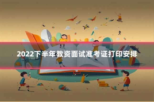 2022下半年教资面试准考证打印安排