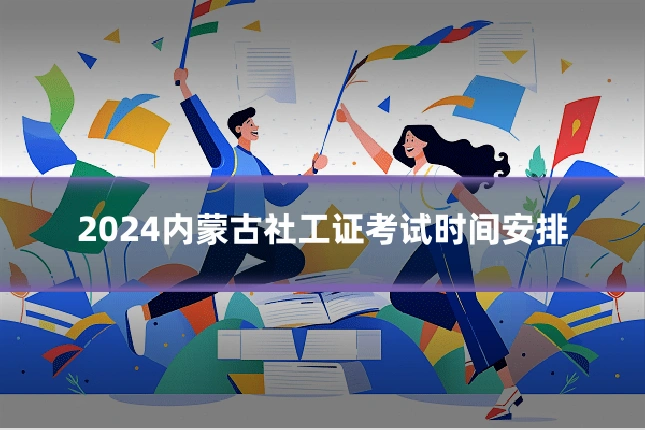 2024内蒙古社工证考试时间安排