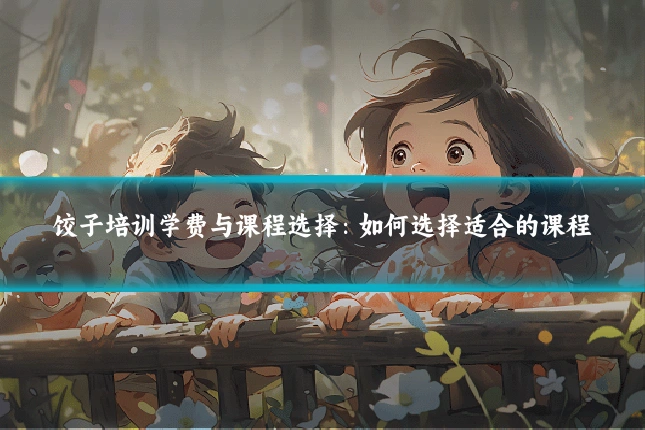 饺子培训学费与课程选择：如何选择适合的课程