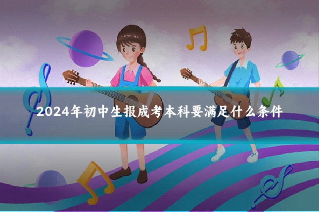 2024年初中生报成考本科要满足什么条件