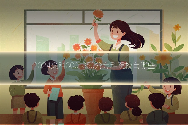 2024文科300-350分专科院校有哪些