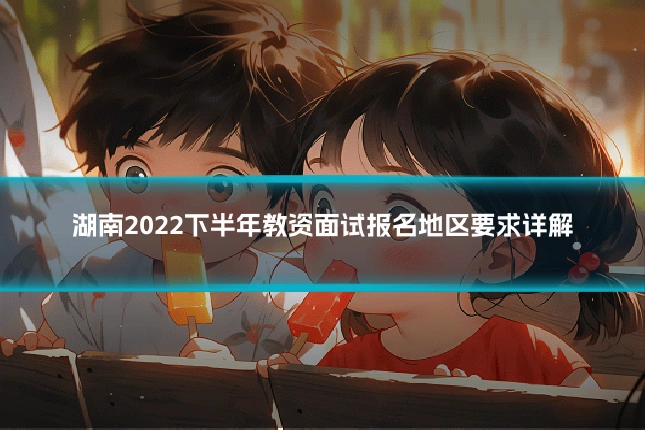 湖南2022下半年教资面试报名地区要求详解