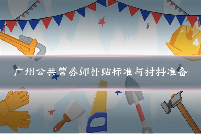 广州公共营养师补贴标准与材料准备