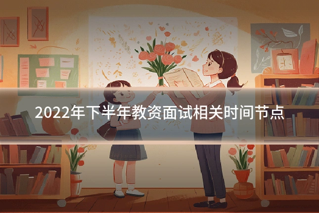 2022年下半年教资面试相关时间节点
