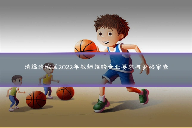 清远清城区2022年教师招聘专业要求与资格审查