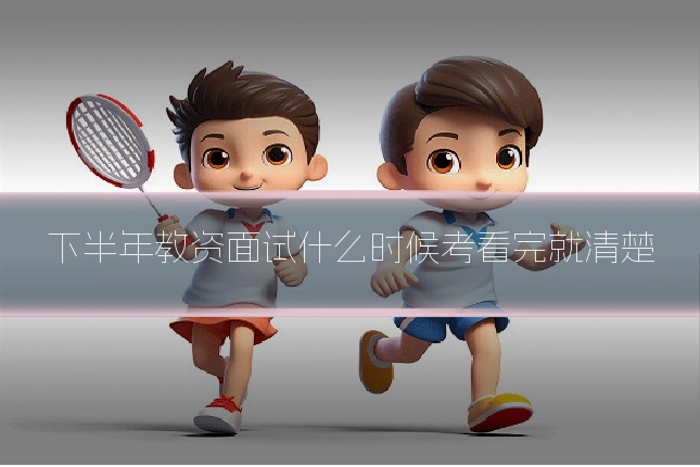 下半年教资面试什么时候考看完就清楚