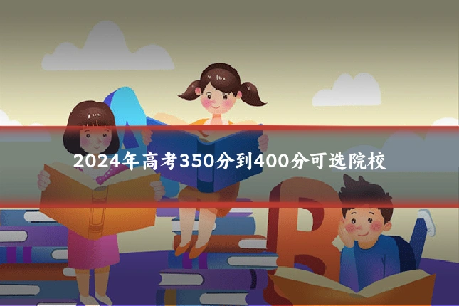 2024年高考350分到400分可选院校