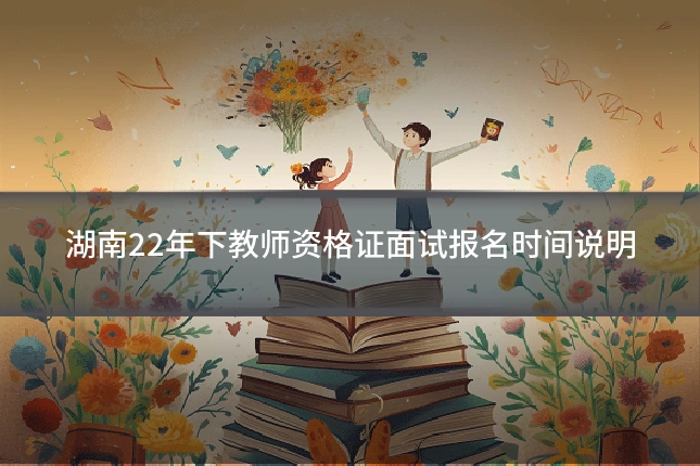 湖南22年下教师资格证面试报名时间说明