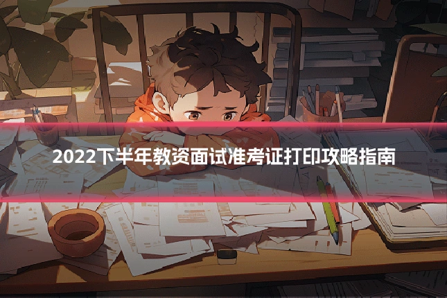 2022下半年教资面试准考证打印攻略指南