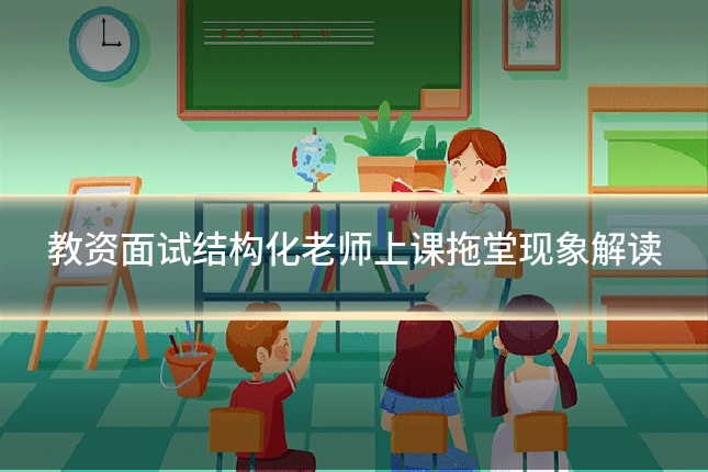 教资面试结构化老师上课拖堂现象解读