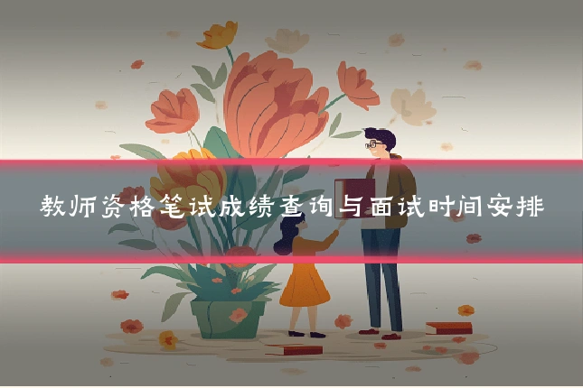 教师资格笔试成绩查询与面试时间安排