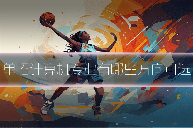 单招计算机专业有哪些方向可选