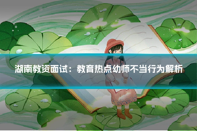 湖南教资面试：教育热点幼师不当行为解析