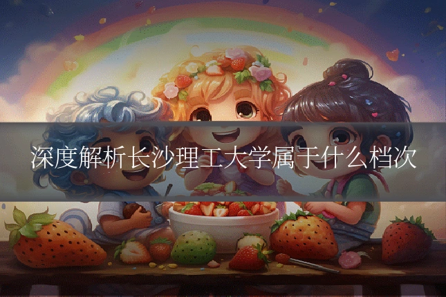 深度解析长沙理工大学属于什么档次
