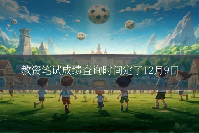 教资笔试成绩查询时间定了12月9日