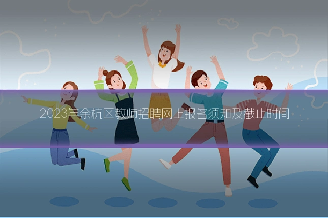 2023年余杭区教师招聘网上报名须知及截止时间