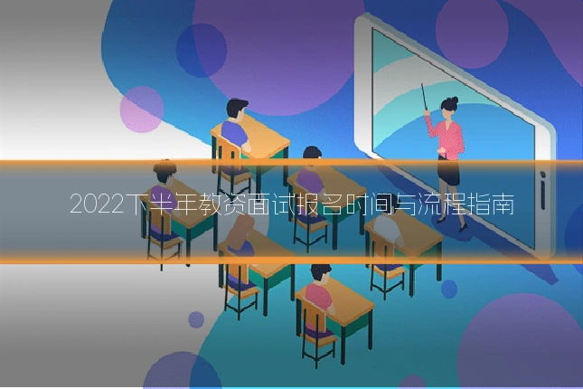 2022下半年教资面试报名时间与流程指南