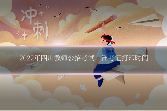 2022年四川教师公招考试：准考证打印时间