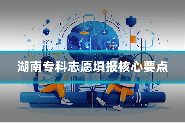 湖南专科志愿填报核心要点