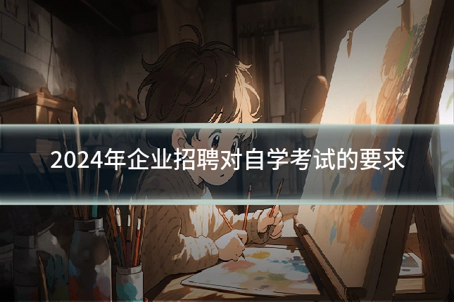 2024年企业招聘对自学考试的要求