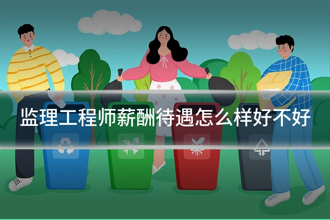 监理工程师薪酬待遇怎么样好不好