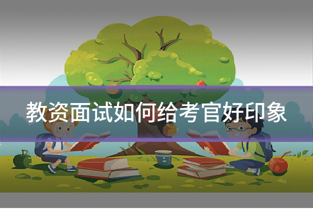 教资面试如何给考官好印象