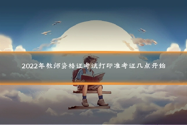 2022年教师资格证考试打印准考证几点开始