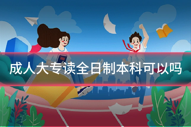 成人大专读全日制本科可以吗