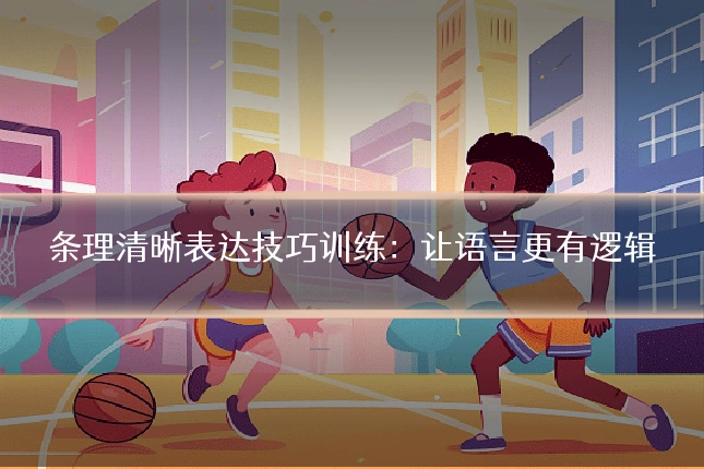条理清晰表达技巧训练:让语言更有逻辑