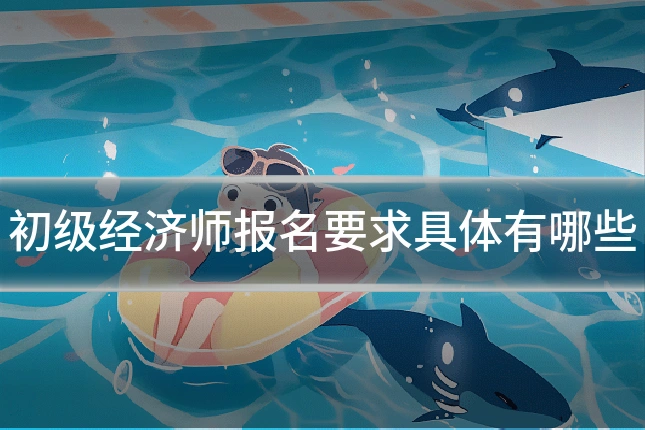 初级经济师报名要求具体有哪些