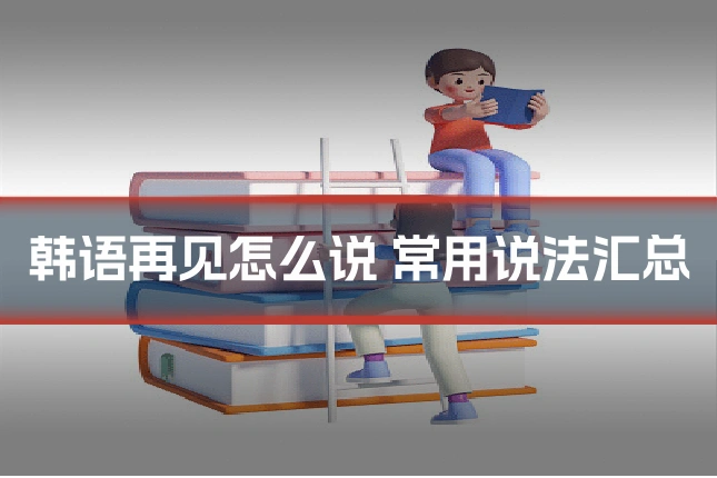 韩语再见怎么说 常用说法汇总