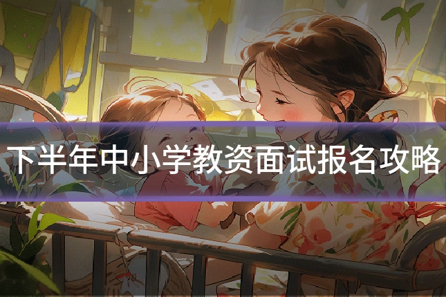 下半年中小学教资面试报名攻略