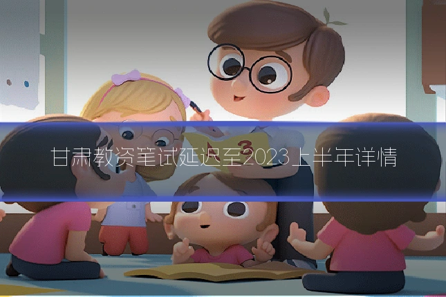 甘肃教资笔试延迟至2023上半年详情