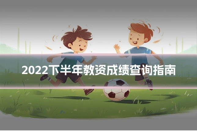 2022下半年教资成绩查询指南