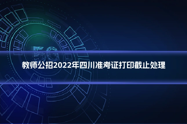 教师公招2022年四川准考证打印截止处理