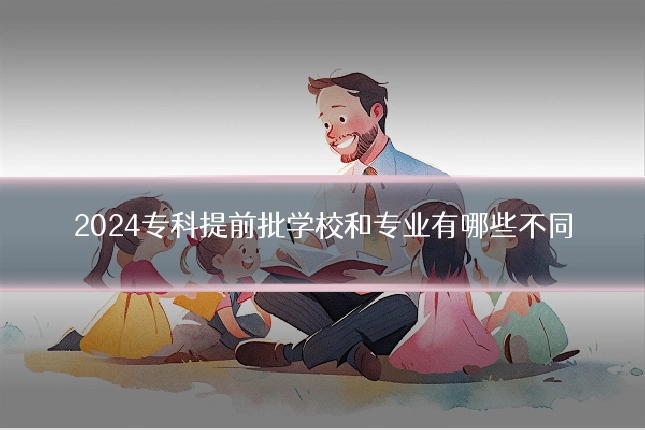 2024专科提前批学校和专业有哪些不同