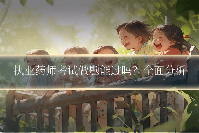 执业药师考试做题能过吗？全面分析
