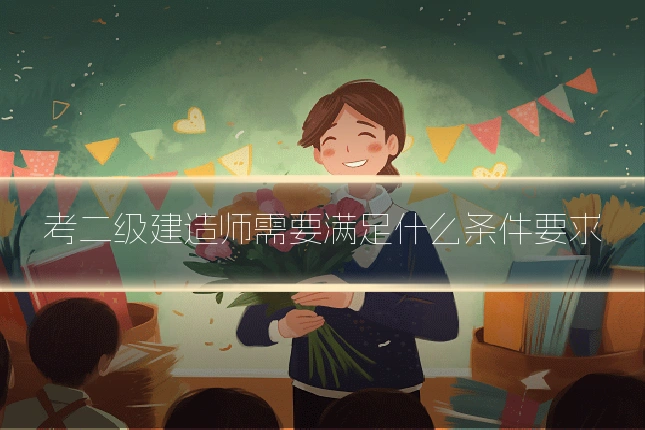 考二级建造师需要满足什么条件要求