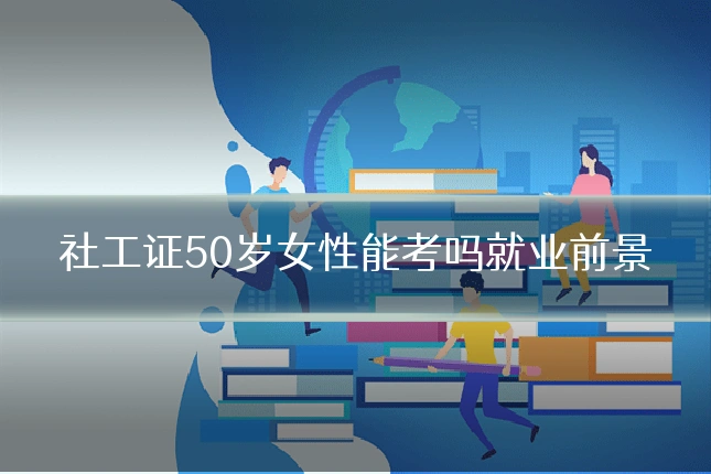 社工证50岁女性能考吗就业前景