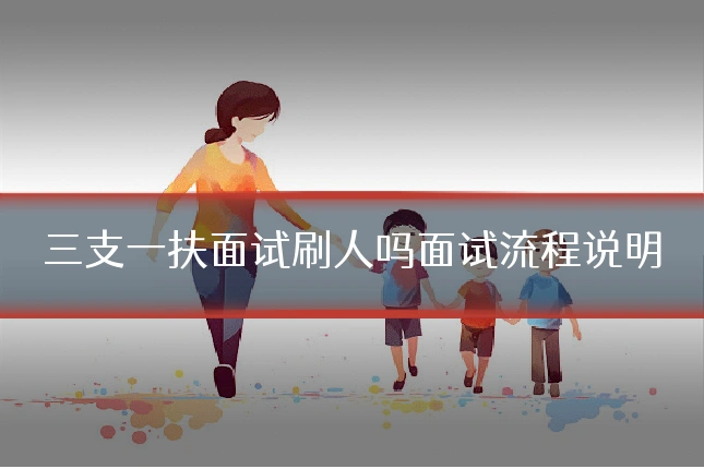 三支一扶面试刷人吗面试流程说明