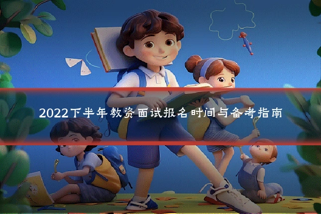 2022下半年教资面试报名时间与备考指南