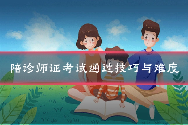 陪诊师证考试通过技巧与难度