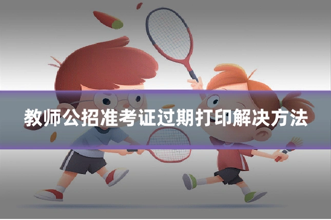 教师公招准考证过期打印解决方法