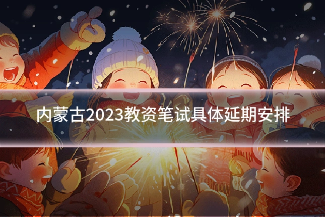 内蒙古2023教资笔试具体延期安排