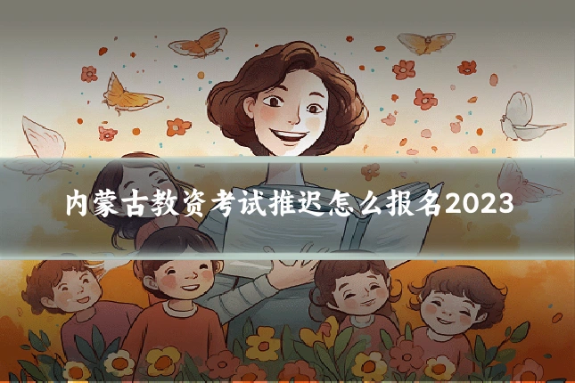 内蒙古教资考试推迟怎么报名2023