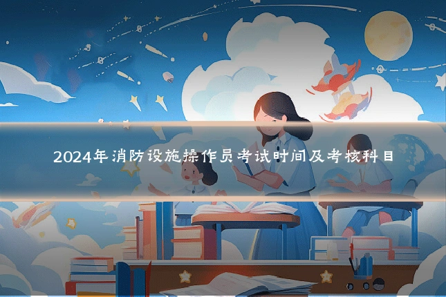 2024年消防设施操作员考试时间及考核科目